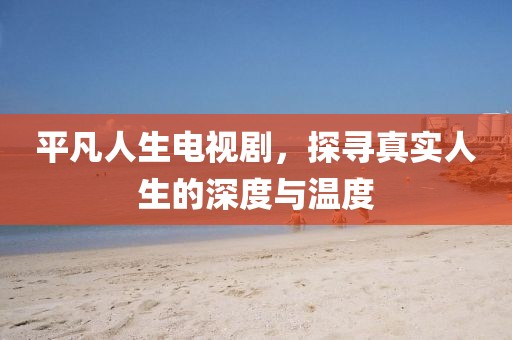 平凡人生電視劇，探尋真實(shí)人生的深度與溫度