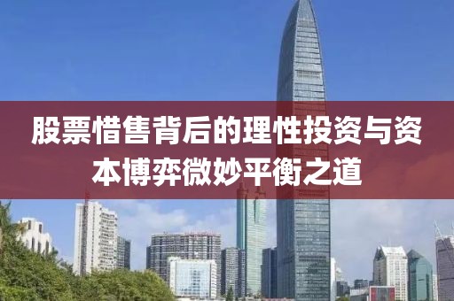 股票惜售背后的理性投資與資本博弈微妙平衡之道
