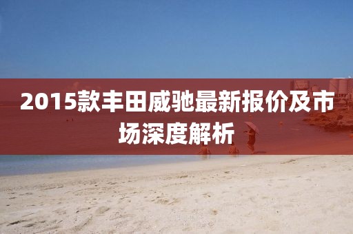 2015款豐田威馳最新報(bào)價(jià)及市場(chǎng)深度解析
