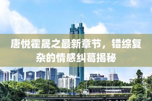 唐悅霍晟之最新章節(jié)，錯(cuò)綜復(fù)雜的情感糾葛揭秘