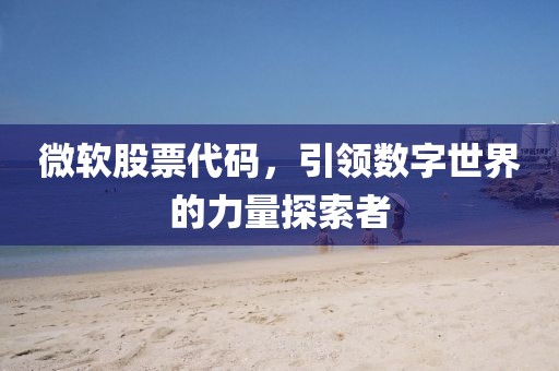 微軟股票代碼，引領數(shù)字世界的力量探索者