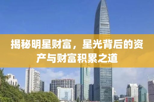 揭秘明星財(cái)富，星光背后的資產(chǎn)與財(cái)富積累之道