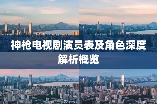 神槍電視劇演員表及角色深度解析概覽