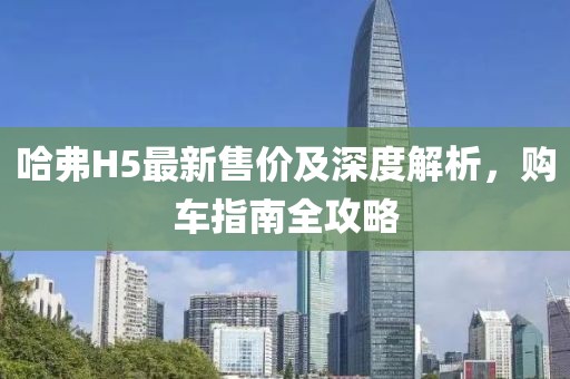 哈弗H5最新售價及深度解析，購車指南全攻略