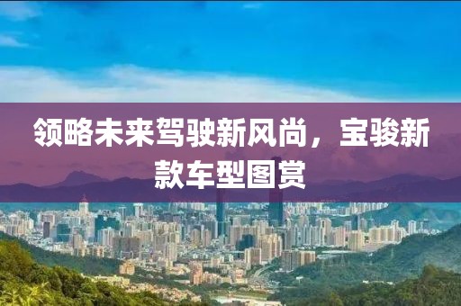 領(lǐng)略未來駕駛新風(fēng)尚，寶駿新款車型圖賞