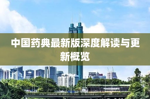中國藥典最新版深度解讀與更新概覽
