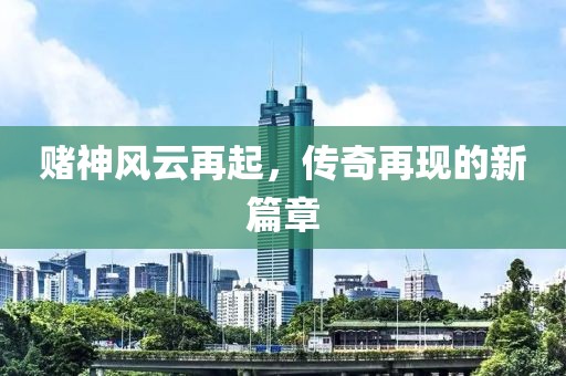 賭神風(fēng)云再起，傳奇再現(xiàn)的新篇章