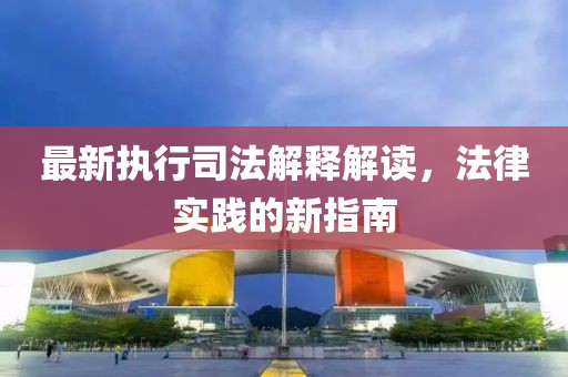 最新執(zhí)行司法解釋解讀，法律實(shí)踐的新指南