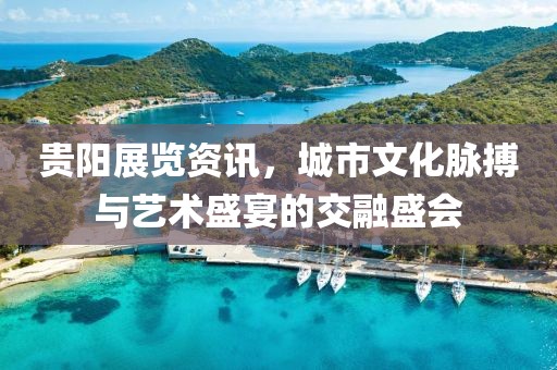 貴陽展覽資訊，城市文化脈搏與藝術(shù)盛宴的交融盛會