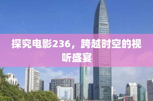 探究電影236，跨越時空的視聽盛宴