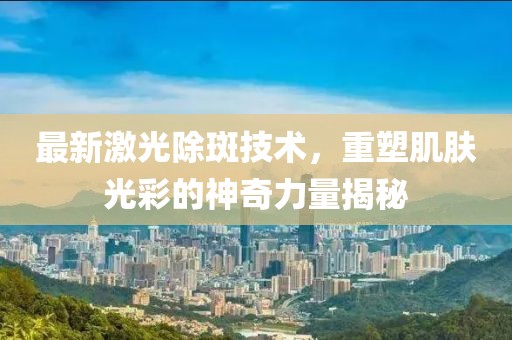 最新激光除斑技術(shù)，重塑肌膚光彩的神奇力量揭秘