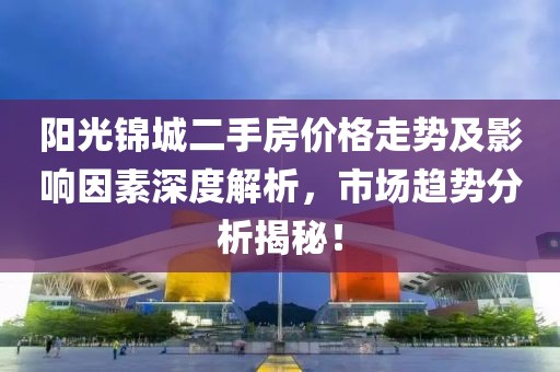 陽光錦城二手房價(jià)格走勢及影響因素深度解析，市場趨勢分析揭秘！