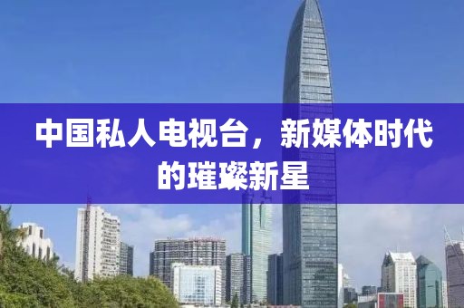 中國私人電視臺，新媒體時代的璀璨新星