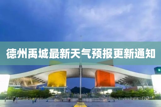 德州禹城最新天氣預(yù)報更新通知