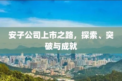 安子公司上市之路，探索、突破與成就