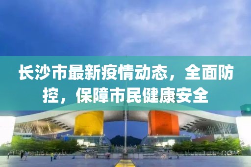 長(zhǎng)沙市最新疫情動(dòng)態(tài)，全面防控，保障市民健康安全