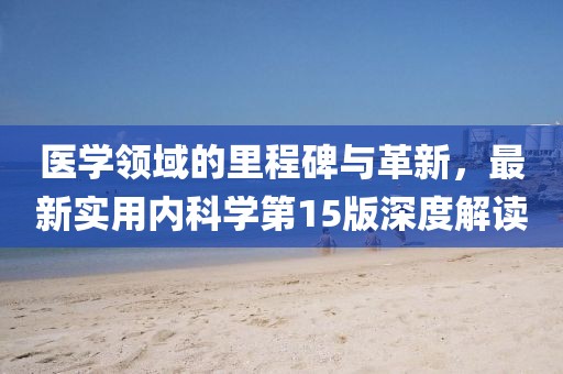 醫(yī)學領域的里程碑與革新，最新實用內科學第15版深度解讀