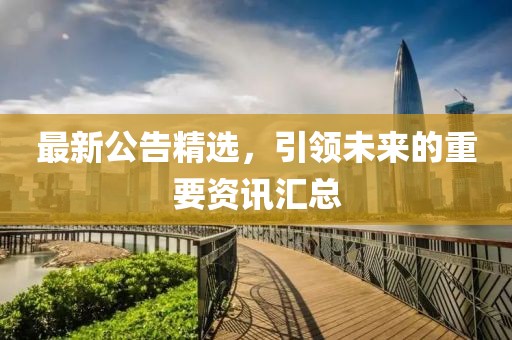 最新公告精選，引領(lǐng)未來的重要資訊匯總