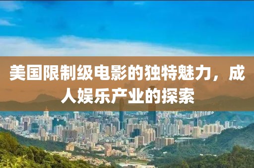 美國限制級電影的獨特魅力，成人娛樂產(chǎn)業(yè)的探索