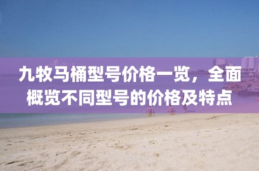 九牧馬桶型號(hào)價(jià)格一覽，全面概覽不同型號(hào)的價(jià)格及特點(diǎn)