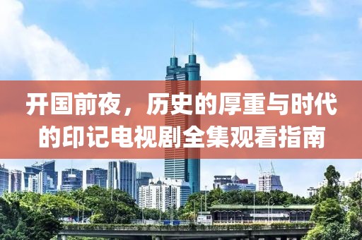 開國前夜，歷史的厚重與時代的印記電視劇全集觀看指南