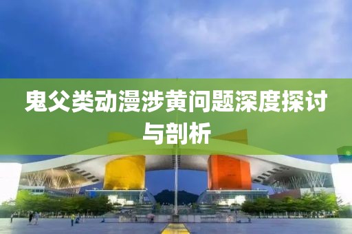 鬼父類動漫涉黃問題深度探討與剖析