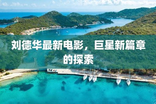 劉德華最新電影，巨星新篇章的探索