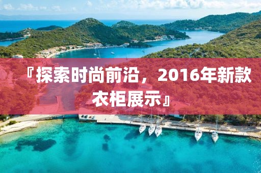 『探索時尚前沿，2016年新款衣柜展示』