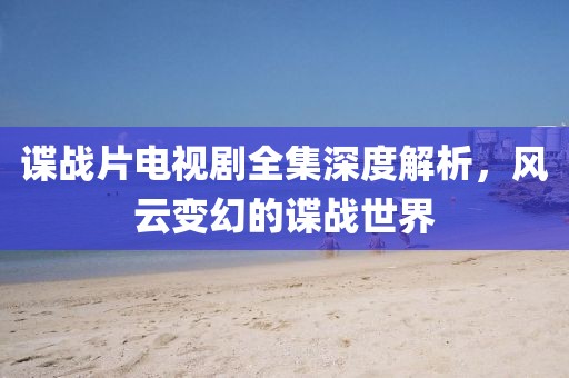 諜戰(zhàn)片電視劇全集深度解析，風(fēng)云變幻的諜戰(zhàn)世界