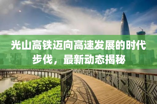 光山高鐵邁向高速發(fā)展的時(shí)代步伐，最新動(dòng)態(tài)揭秘