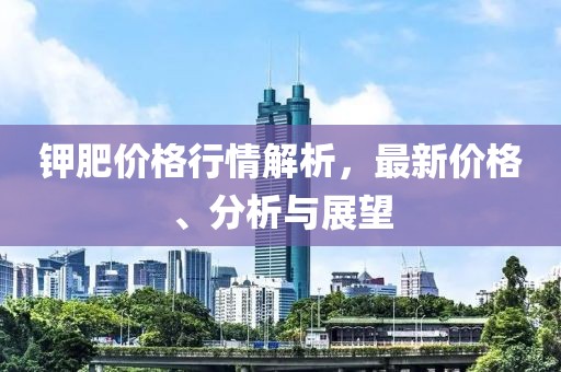 鉀肥價格行情解析，最新價格、分析與展望