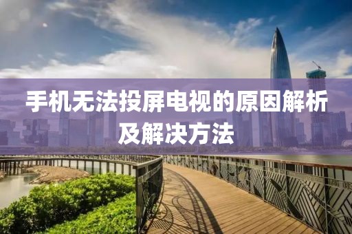 手機(jī)無法投屏電視的原因解析及解決方法
