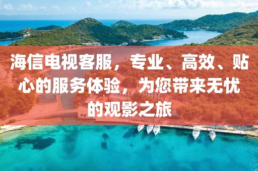 海信電視客服，專業(yè)、高效、貼心的服務體驗，為您帶來無憂的觀影之旅