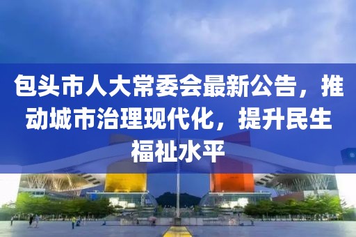包頭市人大常委會(huì)最新公告，推動(dòng)城市治理現(xiàn)代化，提升民生福祉水平