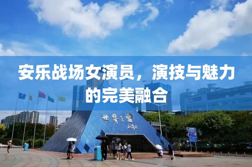 安樂戰(zhàn)場女演員，演技與魅力的完美融合