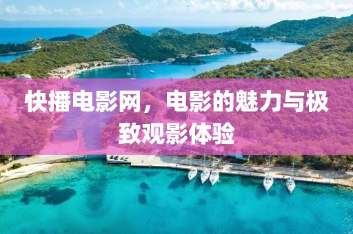 快播電影網(wǎng)，電影的魅力與極致觀影體驗