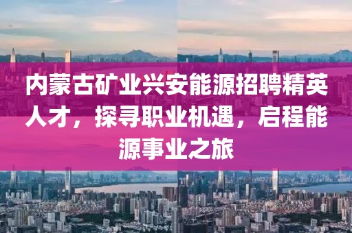內(nèi)蒙古礦業(yè)興安能源招聘精英人才，探尋職業(yè)機(jī)遇，啟程能源事業(yè)之旅