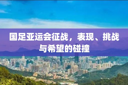 國足亞運(yùn)會征戰(zhàn)，表現(xiàn)、挑戰(zhàn)與希望的碰撞
