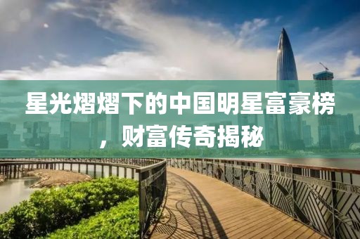 星光熠熠下的中國(guó)明星富豪榜，財(cái)富傳奇揭秘