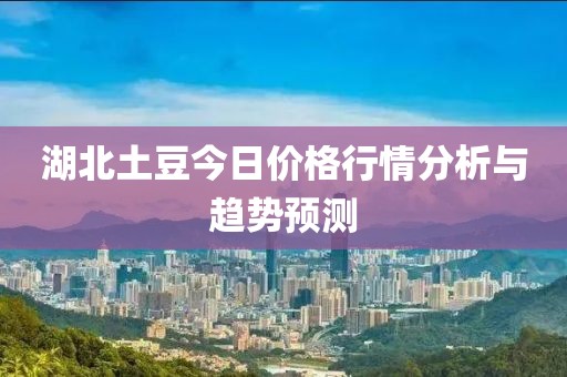湖北土豆今日價格行情分析與趨勢預測