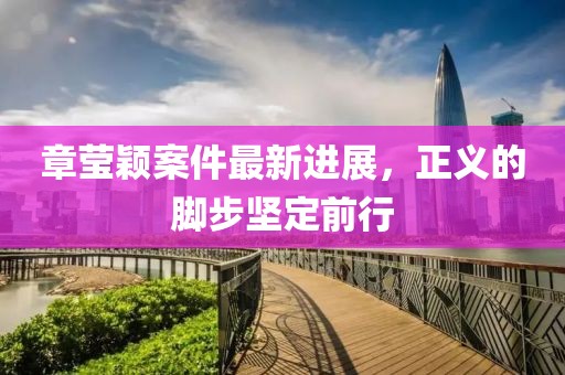 章瑩穎案件最新進(jìn)展，正義的腳步堅(jiān)定前行