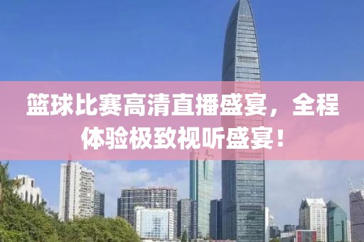 籃球比賽高清直播盛宴，全程體驗極致視聽盛宴！