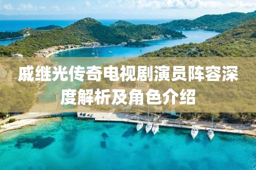 戚繼光傳奇電視劇演員陣容深度解析及角色介紹