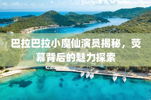 巴拉巴拉小魔仙演員揭秘，熒幕背后的魅力探索