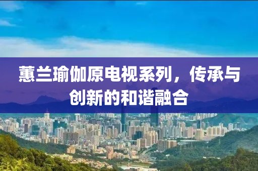 蕙蘭瑜伽原電視系列，傳承與創(chuàng)新的和諧融合