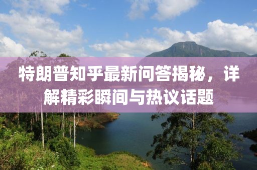 特朗普知乎最新問答揭秘，詳解精彩瞬間與熱議話題