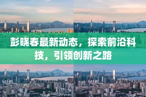 彭曉春最新動態(tài)，探索前沿科技，引領(lǐng)創(chuàng)新之路