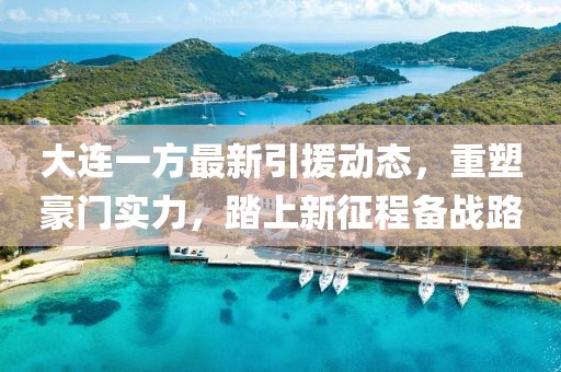大連一方最新引援動(dòng)態(tài)，重塑豪門實(shí)力，踏上新征程備戰(zhàn)路