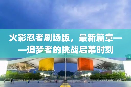 火影忍者劇場版，最新篇章——追夢者的挑戰(zhàn)啟幕時刻
