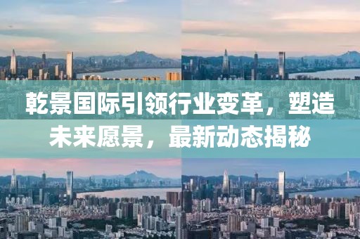 乾景國際引領行業(yè)變革，塑造未來愿景，最新動態(tài)揭秘